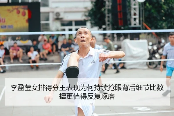 李盈莹女排得分王表现为何持续抢眼背后细节比数据更值得反复琢磨