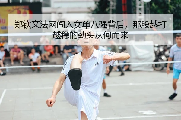 郑钦文法网闯入女单八强背后，那股越打越稳的劲头从何而来