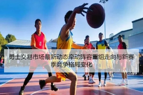 勇士交易市场最新动态牵动阵容重组走向与新赛季竞争格局变化
